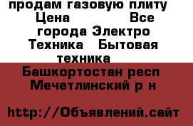 продам газовую плиту. › Цена ­ 10 000 - Все города Электро-Техника » Бытовая техника   . Башкортостан респ.,Мечетлинский р-н